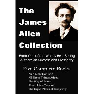 The James Allen Collection: As a Man Thinketh, All These Things Added, the Way o